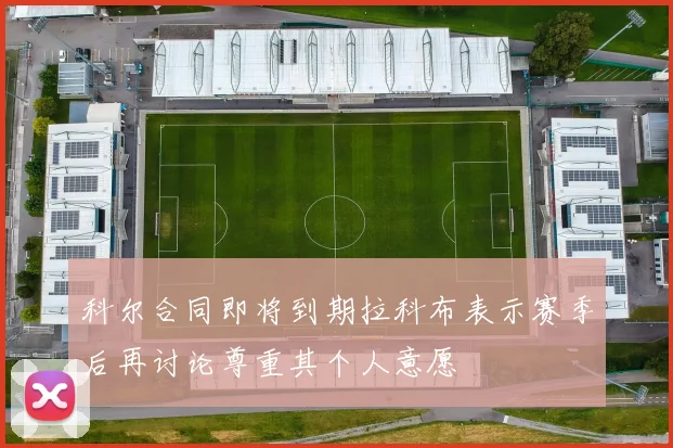 科尔合同即将到期拉科布表示赛季后再讨论尊重其个人意愿