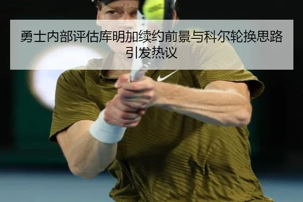 勇士内部评估库明加续约前景与科尔轮换思路引发热议