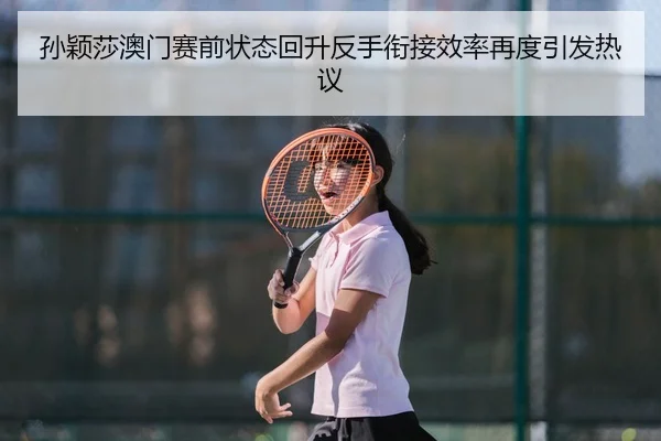 孙颖莎澳门赛前状态回升反手衔接效率再度引发热议