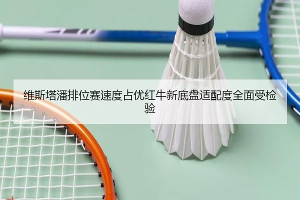 维斯塔潘排位赛速度占优红牛新底盘适配度全面受检验