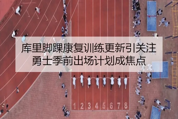 库里脚踝康复训练更新引关注 勇士季前出场计划成焦点