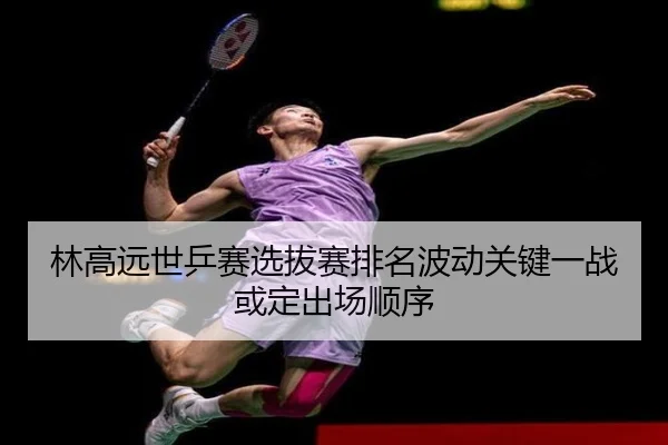 林高远世乒赛选拔赛排名波动关键一战或定出场顺序