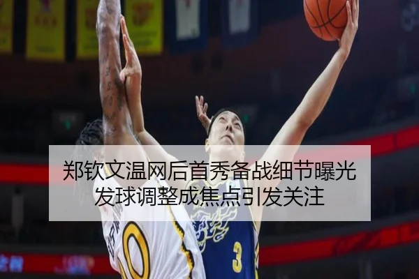 郑钦文温网后首秀备战细节曝光 发球调整成焦点引发关注