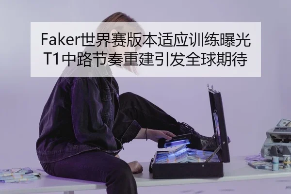Faker世界赛版本适应训练曝光 T1中路节奏重建引发全球期待