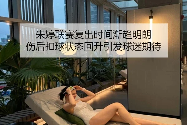 朱婷联赛复出时间渐趋明朗 伤后扣球状态回升引发球迷期待